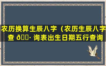 农历换算生辰八字（农历生辰八字查 🕷 询表出生日期五行查询 🐛 ）